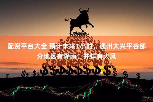 配资平台大全 预计未来1小时，通州大兴平谷部分地区有降雨，并伴有大风