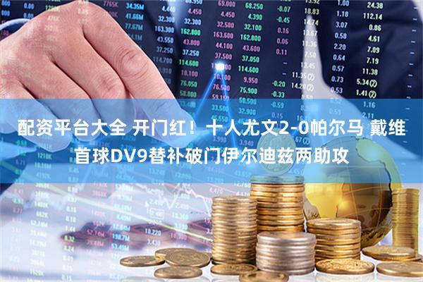 配资平台大全 开门红！十人尤文2-0帕尔马 戴维首球DV9替补破门伊尔迪兹两助攻