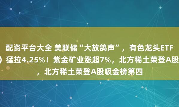 配资平台大全 美联储“大放鸽声”，有色龙头ETF（159876）猛拉4.25%！紫金矿业涨超7%，北方稀土荣登A股吸金榜第四