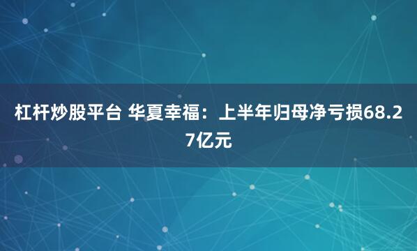 杠杆炒股平台 华夏幸福：上半年归母净亏损68.27亿元
