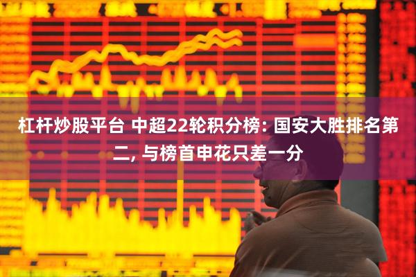 杠杆炒股平台 中超22轮积分榜: 国安大胜排名第二, 与榜首申花只差一分