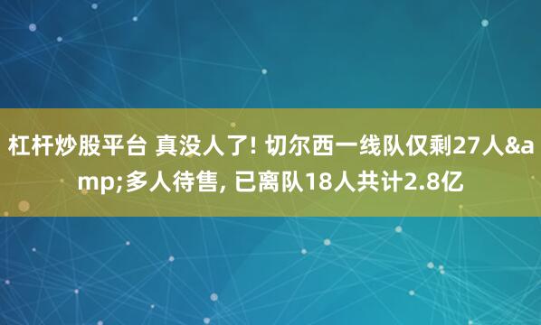 杠杆炒股平台 真没人了! 切尔西一线队仅剩27人&多人待售, 已离队18人共计2.8亿