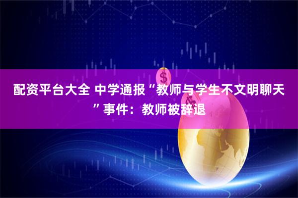 配资平台大全 中学通报“教师与学生不文明聊天”事件：教师被辞退