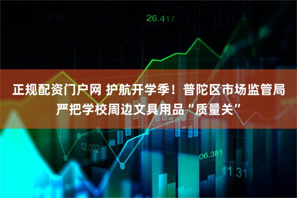 正规配资门户网 护航开学季！普陀区市场监管局严把学校周边文具用品“质量关”