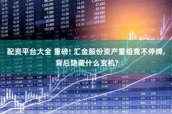 配资平台大全 重磅! 汇金股份资产重组竟不停牌, 背后隐藏什么玄机?