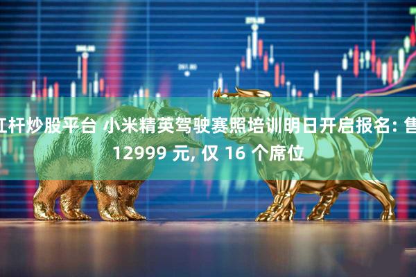 杠杆炒股平台 小米精英驾驶赛照培训明日开启报名: 售 12999 元, 仅 16 个席位