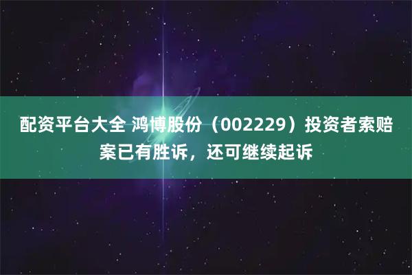 配资平台大全 鸿博股份（002229）投资者索赔案已有胜诉，还可继续起诉