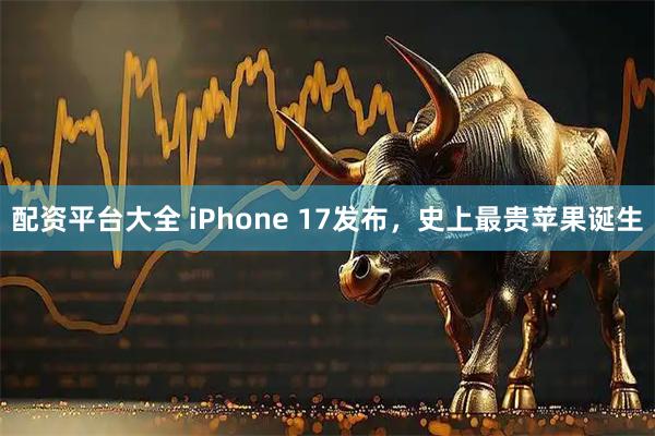 配资平台大全 iPhone 17发布，史上最贵苹果诞生