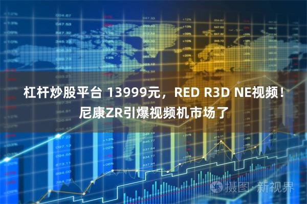 杠杆炒股平台 13999元，RED R3D NE视频！尼康ZR引爆视频机市场了
