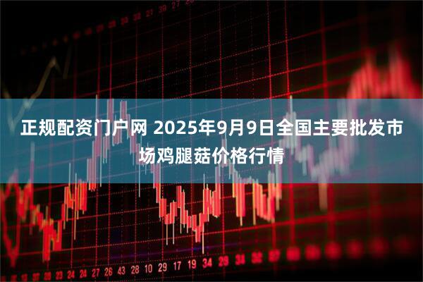 正规配资门户网 2025年9月9日全国主要批发市场鸡腿菇价格行情