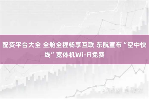 配资平台大全 全舱全程畅享互联 东航宣布“空中快线”宽体机Wi-Fi免费