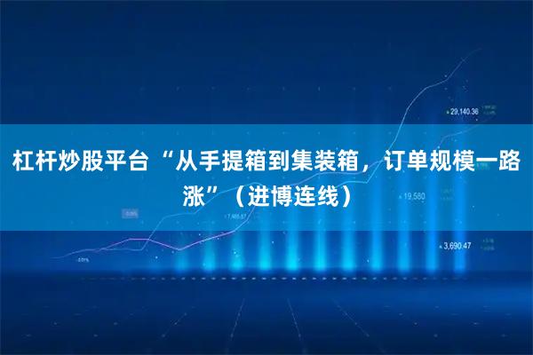 杠杆炒股平台 “从手提箱到集装箱，订单规模一路涨”（进博连线）