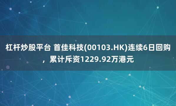 杠杆炒股平台 首佳科技(00103.HK)连续6日回购，累计斥资1229.92万港元
