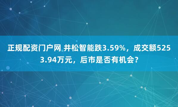 正规配资门户网 井松智能跌3.59%，成交额5253.94万元，后市是否有机会？