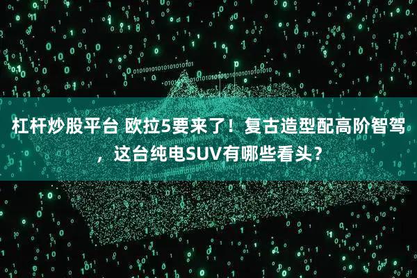 杠杆炒股平台 欧拉5要来了！复古造型配高阶智驾，这台纯电SUV有哪些看头？