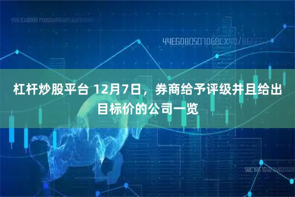 杠杆炒股平台 12月7日，券商给予评级并且给出目标价的公司一览