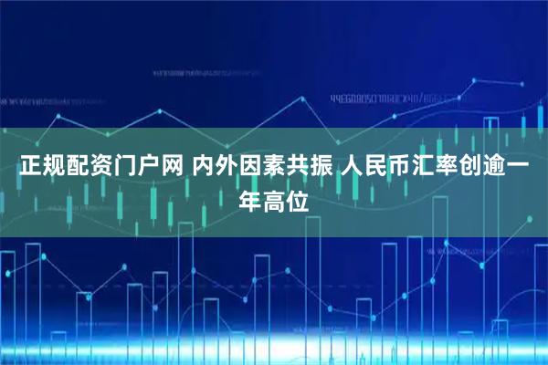 正规配资门户网 内外因素共振 人民币汇率创逾一年高位