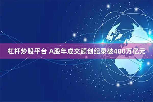 杠杆炒股平台 A股年成交额创纪录破400万亿元