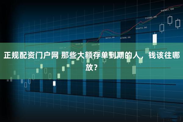 正规配资门户网 那些大额存单到期的人，钱该往哪放？