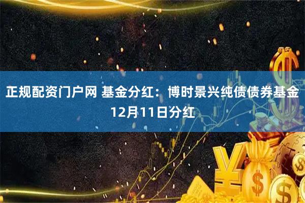 正规配资门户网 基金分红：博时景兴纯债债券基金12月11日分红