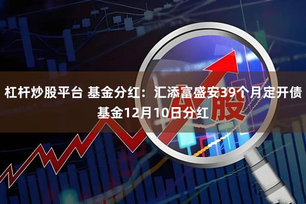 杠杆炒股平台 基金分红：汇添富盛安39个月定开债基金12月10日分红
